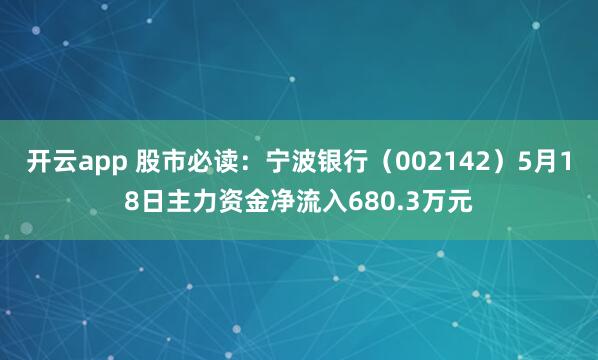 开云app 股市必读：宁波银行（002142）5月18日主力资金净流入680.3万元