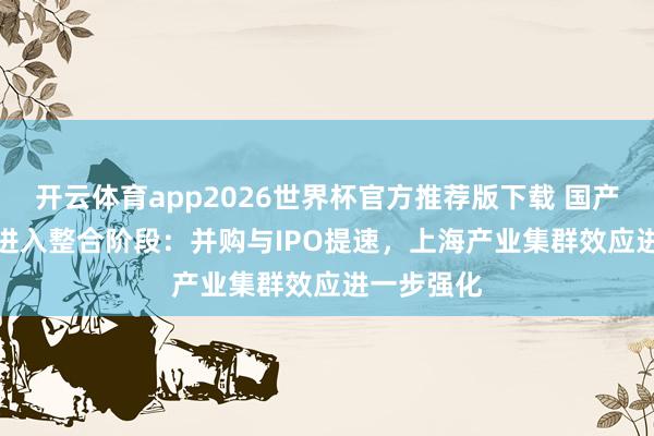开云体育app2026世界杯官方推荐版下载 国产EDA与IP进入整合阶段：并购与IPO提速，上海产业集群效应进一步强化