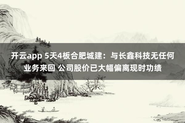 开云app 5天4板合肥城建：与长鑫科技无任何业务来回 公司股价已大幅偏离现时功绩