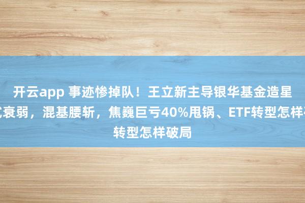 开云app 事迹惨掉队！王立新主导银华基金造星格式衰弱，混基腰斩，焦巍巨亏40%甩锅、ETF转型怎样破局
