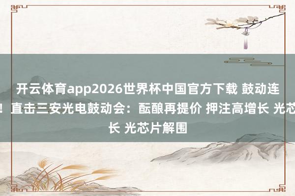 开云体育app2026世界杯中国官方下载 鼓动连接追问！直击三安光电鼓动会：酝酿再提价 押注高增长 光芯片解围