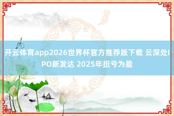开云体育app2026世界杯官方推荐版下载 云深处IPO新发达 2025年扭亏为盈