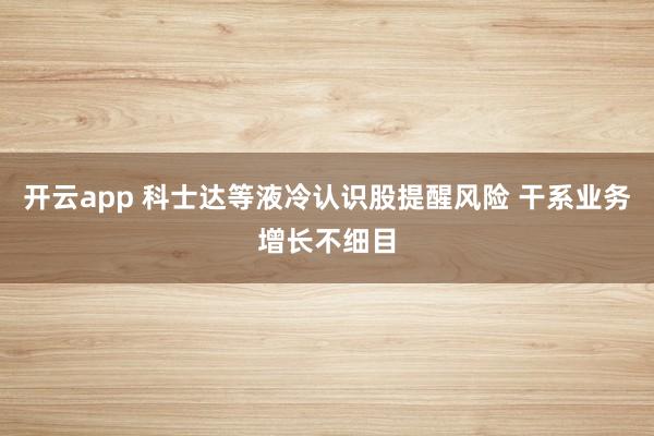 开云app 科士达等液冷认识股提醒风险 干系业务增长不细目