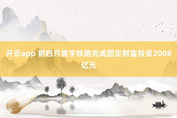 开云app 前四月寰宇铁路完成固定财富投资2008亿元