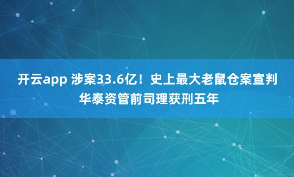 开云app 涉案33.6亿！史上最大老鼠仓案宣判 华泰资管前司理获刑五年