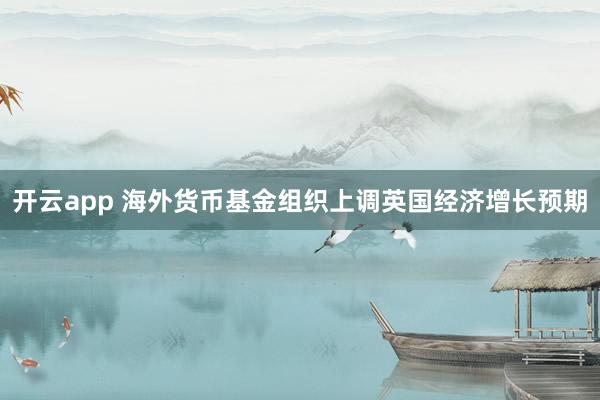 开云app 海外货币基金组织上调英国经济增长预期