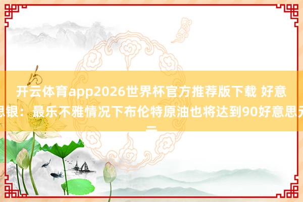 开云体育app2026世界杯官方推荐版下载 好意思银：最乐不雅情况下布伦特原油也将达到90好意思元