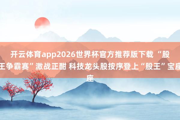 开云体育app2026世界杯官方推荐版下载 “股王争霸赛”激战正酣 科技龙头股按序登上“股王”宝座