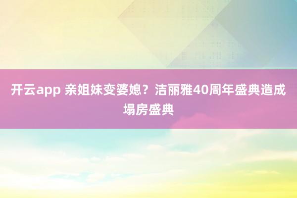 开云app 亲姐妹变婆媳？洁丽雅40周年盛典造成塌房盛典