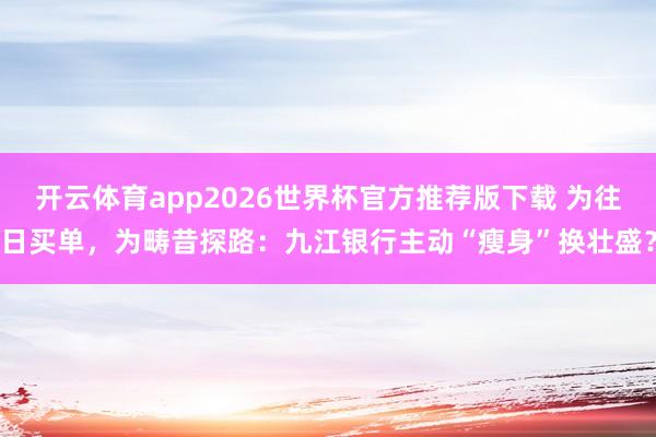 开云体育app2026世界杯官方推荐版下载 为往日买单，为畴昔探路：九江银行主动“瘦身”换壮盛？