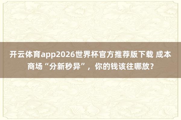 开云体育app2026世界杯官方推荐版下载 成本商场“分新秒异”，你的钱该往哪放？
