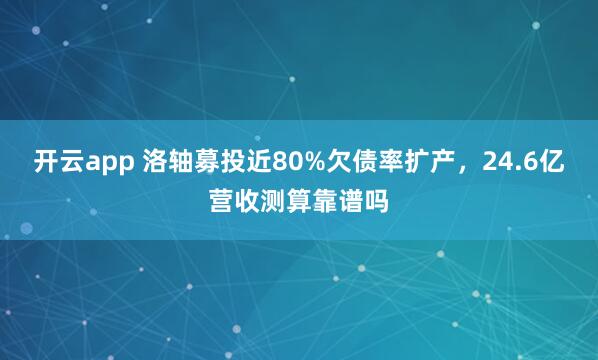 开云app 洛轴募投近80%欠债率扩产，24.6亿营收测算靠谱吗