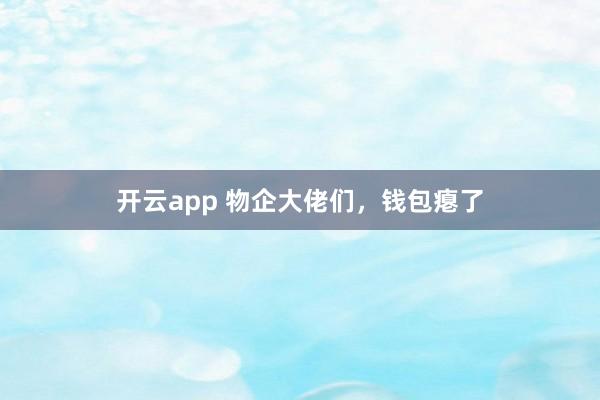 开云app 物企大佬们，钱包瘪了