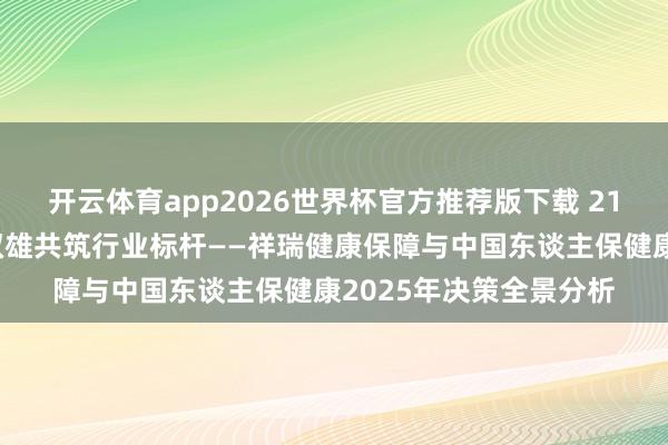 开云体育app2026世界杯官方推荐版下载 21周年深耕健康保障，双雄共筑行业标杆——祥瑞健康保障与中国东谈主保健康2025年决策全景分析