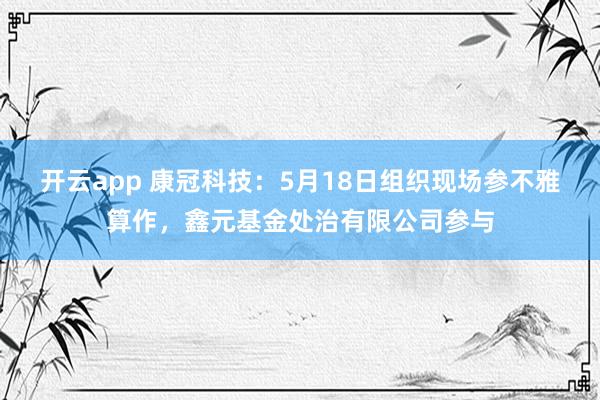 开云app 康冠科技：5月18日组织现场参不雅算作，鑫元基金处治有限公司参与