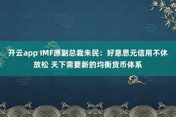 开云app IMF原副总裁朱民：好意思元信用不休放松 天下需要新的均衡货币体系