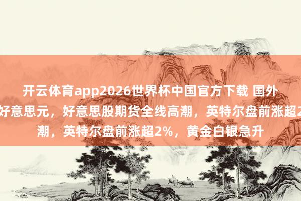 开云体育app2026世界杯中国官方下载 国外油价跳水失守100好意思元，好意思股期货全线高潮，英特尔盘前涨超2%，黄金白银急升