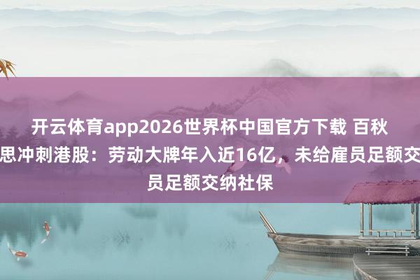 开云体育app2026世界杯中国官方下载 百秋尚好意思冲刺港股：劳动大牌年入近16亿，未给雇员足额交纳社保