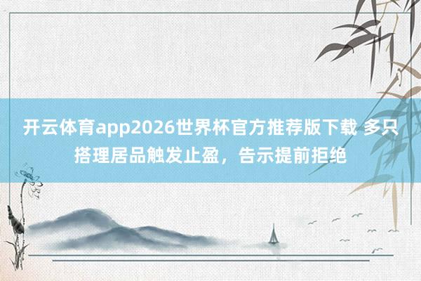 开云体育app2026世界杯官方推荐版下载 多只搭理居品触发止盈，告示提前拒绝