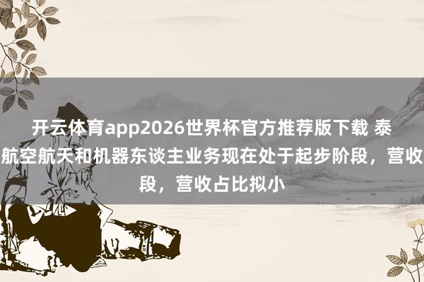 开云体育app2026世界杯官方推荐版下载 泰尔股份：航空航天和机器东谈主业务现在处于起步阶段，营收占比拟小