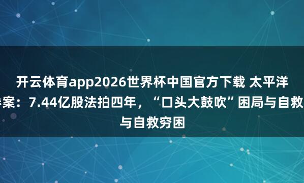 开云体育app2026世界杯中国官方下载 太平洋证券案：7.44亿股法拍四年，“口头大鼓吹”困局与自救穷困
