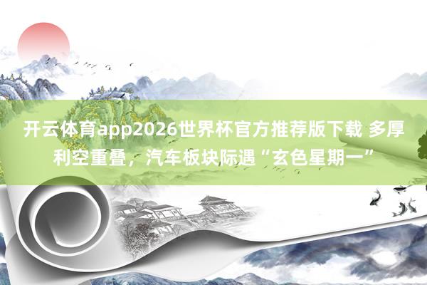 开云体育app2026世界杯官方推荐版下载 多厚利空重叠，汽车板块际遇“玄色星期一”