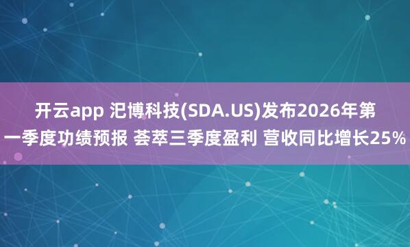 开云app 汜博科技(SDA.US)发布2026年第一季度功绩预报 荟萃三季度盈利 营收同比增长25%