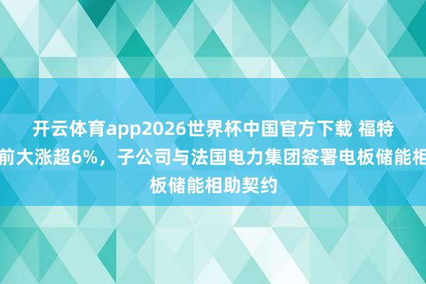 开云体育app2026世界杯中国官方下载 福特汽车盘前大涨超6%，子公司与法国电力集团签署电板储能相助契约