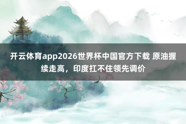 开云体育app2026世界杯中国官方下载 原油握续走高，印度扛不住领先调价