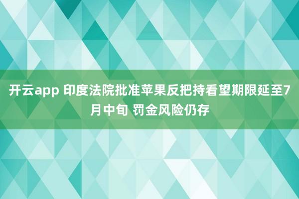 开云app 印度法院批准苹果反把持看望期限延至7月中旬 罚金风险仍存