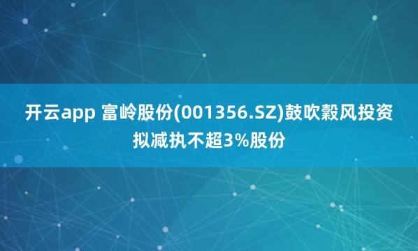 开云app 富岭股份(001356.SZ)鼓吹穀风投资拟减执不超3%股份