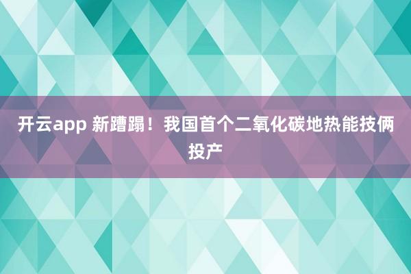开云app 新蹧蹋！我国首个二氧化碳地热能技俩投产