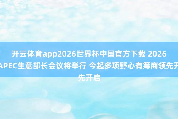 开云体育app2026世界杯中国官方下载 2026年APEC生意部长会议将举行 今起多项野心有筹商领先开启