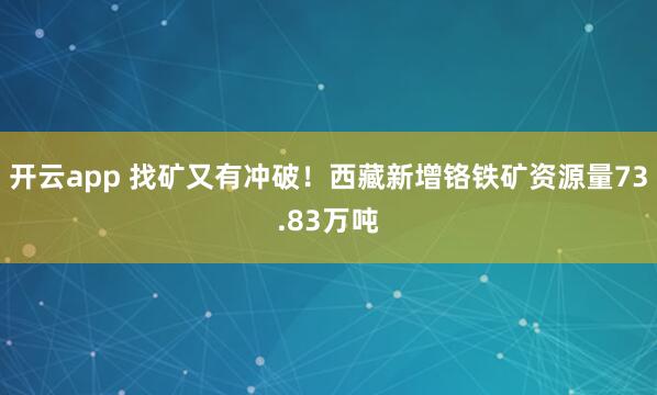 开云app 找矿又有冲破！西藏新增铬铁矿资源量73.83万吨