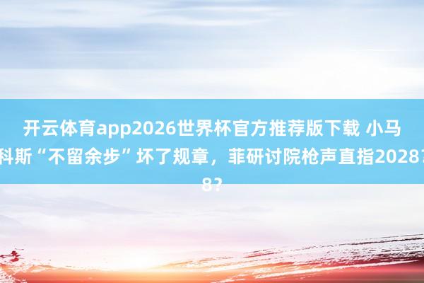 开云体育app2026世界杯官方推荐版下载 小马科斯“不留余步”坏了规章，菲研讨院枪声直指2028？