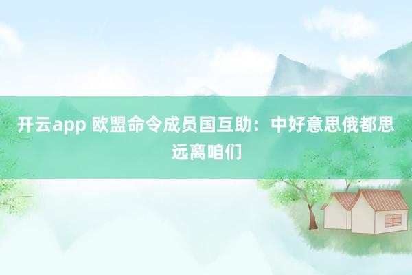 开云app 欧盟命令成员国互助：中好意思俄都思远离咱们