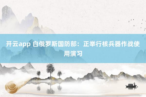 开云app 白俄罗斯国防部：正举行核兵器作战使用演习