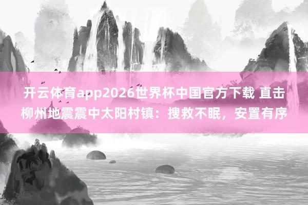 开云体育app2026世界杯中国官方下载 直击柳州地震震中太阳村镇：搜救不眠，安置有序