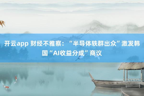 开云app 财经不雅察：“半导体轶群出众”激发韩国“AI收益分成”商议