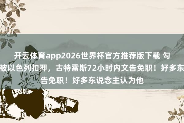 开云体育app2026世界杯官方推荐版下载 勾通国副文告长被以色列扣押，古特雷斯72小时内文告免职！好多东说念主认为他