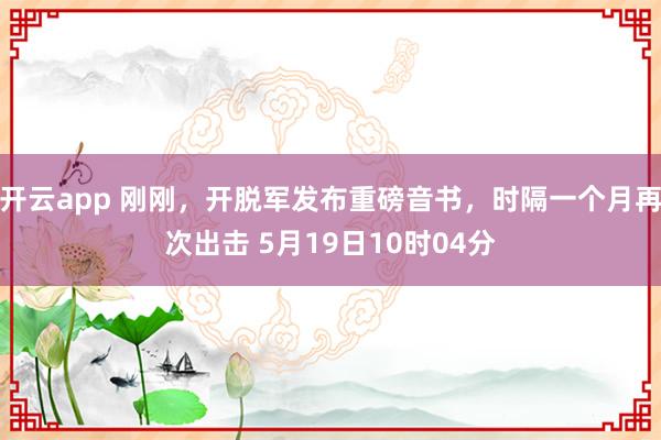 开云app 刚刚，开脱军发布重磅音书，时隔一个月再次出击 5月19日10时04分