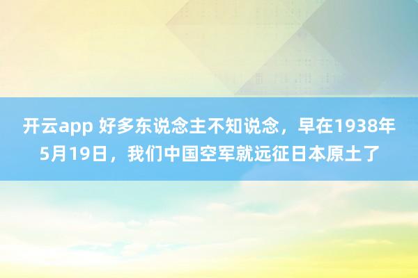 开云app 好多东说念主不知说念，早在1938年5月19日，我们中国空军就远征日本原土了
