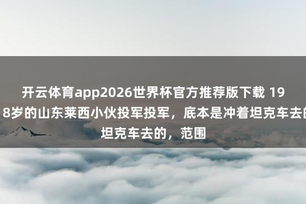 开云体育app2026世界杯官方推荐版下载 1986年，18岁的山东莱西小伙投军投军，底本是冲着坦克车去的，范围