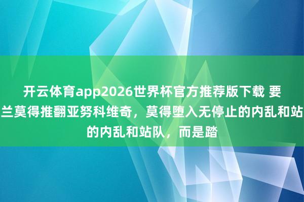 开云体育app2026世界杯官方推荐版下载 要是以前乌克兰莫得推翻亚努科维奇，莫得堕入无停止的内乱和站队，而是踏
