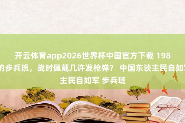 开云体育app2026世界杯中国官方下载 1980年畴前的步兵班，战时佩戴几许发枪弹？ 中国东谈主民自如军 步兵班