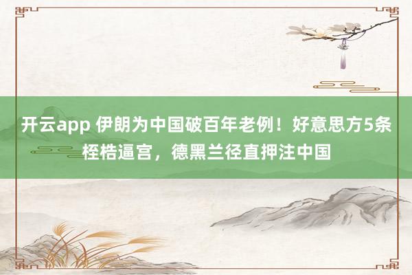 开云app 伊朗为中国破百年老例！好意思方5条桎梏逼宫，德黑兰径直押注中国