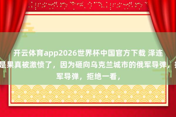开云体育app2026世界杯中国官方下载 泽连斯基此次是果真被激愤了，因为砸向乌克兰城市的俄军导弹，拒绝一看，