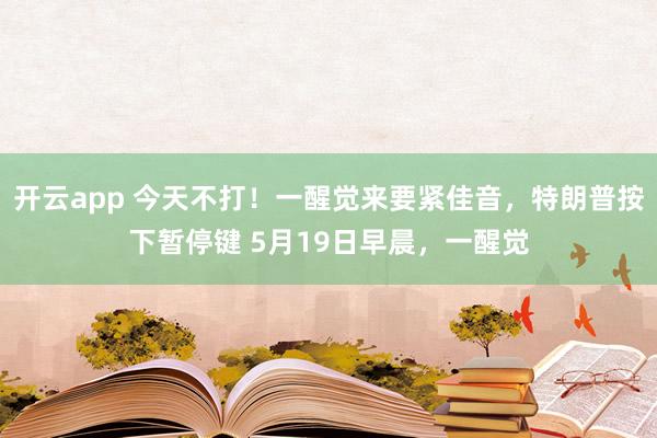 开云app 今天不打！一醒觉来要紧佳音，特朗普按下暂停键 5月19日早晨，一醒觉