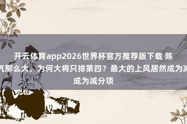 开云体育app2026世界杯官方推荐版下载 陈赓名气那么大，为何大将只排第四？最大的上风居然成为减分项