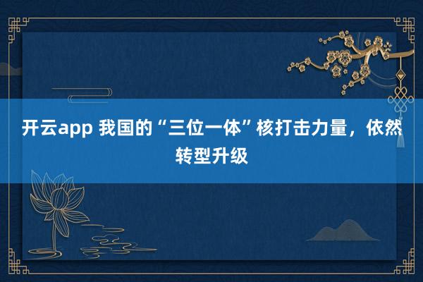 开云app 我国的“三位一体”核打击力量，依然转型升级